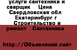 услуги сантехника и сварщик  › Цена ­ 500 - Свердловская обл., Екатеринбург г. Строительство и ремонт » Сантехника   